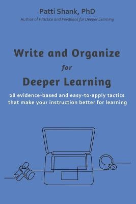 Write and Organize for Deeper Learning: 28 evidence-based and easy-to-apply tactics that will make your instruction better for learning by Shank, Patti O.
