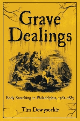 Grave Dealings: Body Snatching in Philadelphia, 1762-1883 by Dewysockie, Tim