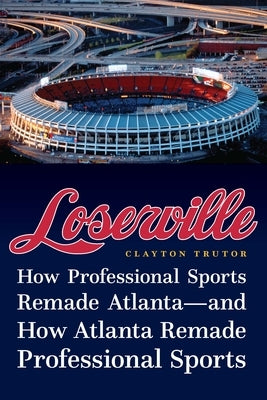 Loserville: How Professional Sports Remade Atlanta--And How Atlanta Remade Professional Sports by Trutor, Clayton