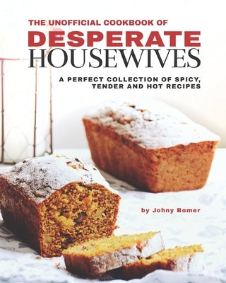 The Unofficial Cookbook of Desperate Housewives: A Perfect Collection of Spicy, Tender and Hot Recipes by Bomer, Johny