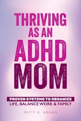 Thriving as an ADHD Mom: Proven Systems to Organize Life, Balance Work & Family by Adams, Patty R.