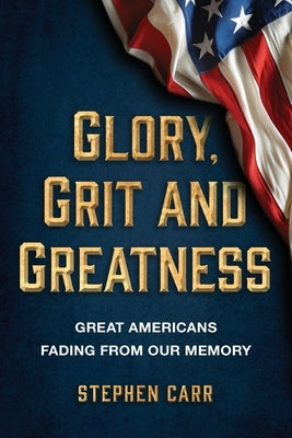 Glory, Grit and Greatness: Great Americans Fading from Our Memory by Carr, Stephen