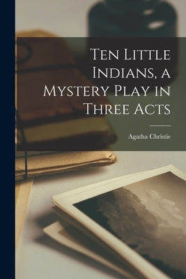 Ten Little Indians, a Mystery Play in Three Acts by Christie, Agatha 1890-1976