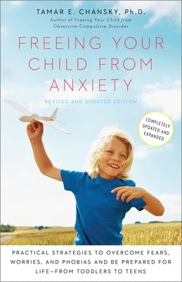 Freeing Your Child from Anxiety: Practical Strategies to Overcome Fears, Worries, and Phobias and Be Prepared for Life--From Toddlers to Teens by Chansky, Tamar