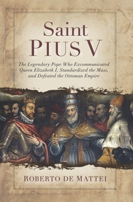 Saint Pius V: The Legendary Pope Who Excommunicated Queen Elizabeth I, Standardized the Mass, and Defeated the Ottoman Empire by de Mattei, Roberto