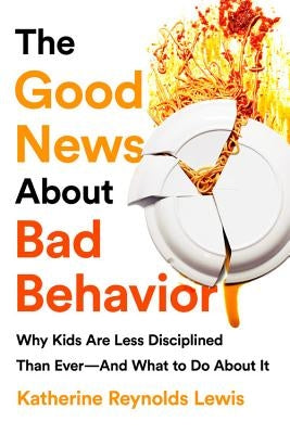 The Good News about Bad Behavior: Why Kids Are Less Disciplined Than Ever and What to Do about It by Lewis, Katherine Reynolds