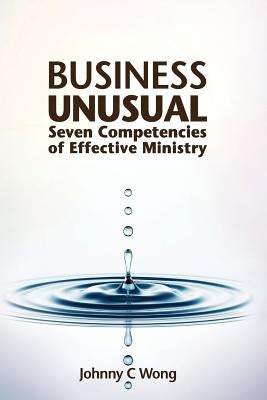 Business Unusual: Seven Competencies of Effective Ministry by Wong, Johnny C.