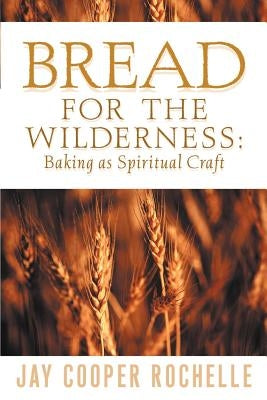 Bread for the Wilderness: Baking as Spiritual Craft by Rochelle, Jay Cooper