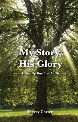 My Story, His Glory: A Family Built on Faith by Cortez, Sherry