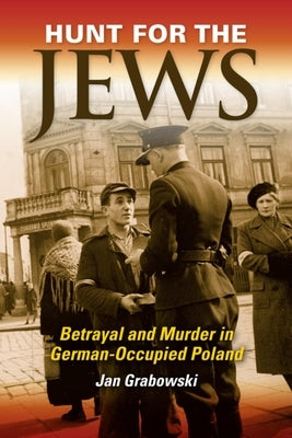 Hunt for the Jews: Betrayal and Murder in German-Occupied Poland by Grabowski, Jan