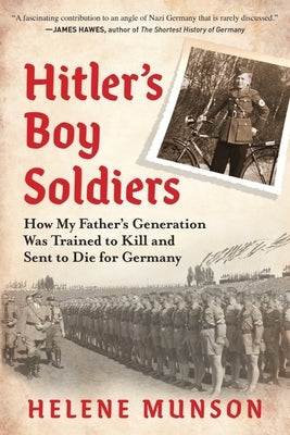 Hitler's Boy Soldiers: How My Father's Generation Was Trained to Kill and Sent to Die for Germany by Munson, Helene