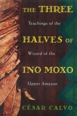 The Three Halves of Ino Moxo: Teachings of the Wizard of the Upper Amazon by Calvo, C&#195;&#169;sar