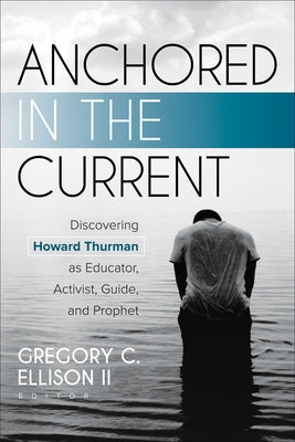 Anchored in the Current: Discovering Howard Thurman as Educator, Activist, Guide, and Prophet by Ellison II, Gregory C.