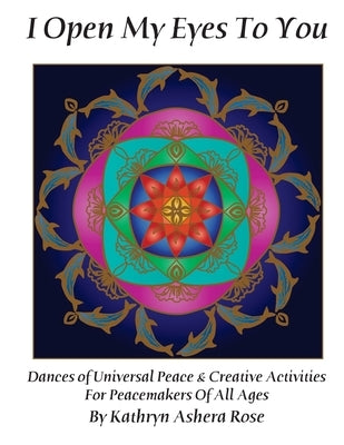 I Open My Eyes To You: Dances of Universal Peace & Creative Activities for Peacemakers of All Ages by Rose, Kathryn Ashera