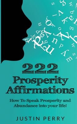 222 Prosperity Affirmations: : How To Speak Prosperity and Abundance into your life! by Perry, Justin