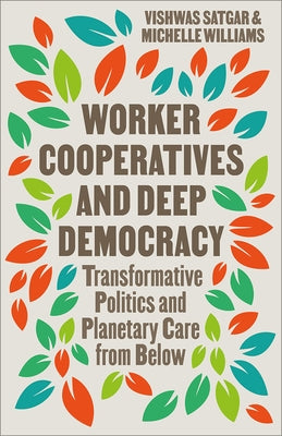 Worker Cooperatives and Deep Democracy: Transformative Politics and Planetary Care from Below by Satgar, Vishwas