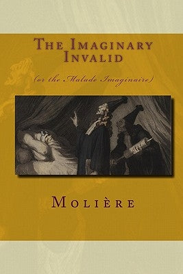 The Imaginary Invalid: (Or The Malade Imaginaire) by Moliere