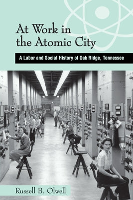 At Work in the Atomic City: A Labor and Social History of Oak Ridge, Tennessee by Olwell, Russell