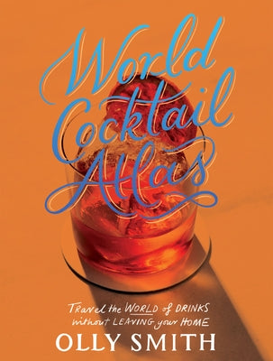 World Cocktail Atlas: Travel the World of Drinks Without Leaving Home - Over 230 Cocktail Recipes by Smith, Olly