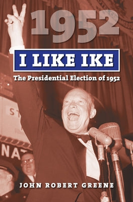 I Like Ike: The Presidential Election of 1952 by Greene, John Robert