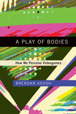 A Play of Bodies: How We Perceive Videogames by Keogh, Brendan