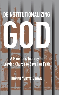 Deinstitutionalizing God: A Minister's Journey on Leaving Church to Save Her Faith by Brown, Dionne Yvette