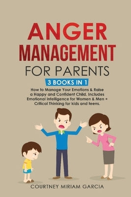 Anger Management for Parents: How to Manage Your Emotions & Raise a Happy and Confident Child. Includes Emotional Intelligence for Women & Men + Cri by Garcia, Courtney Miriam