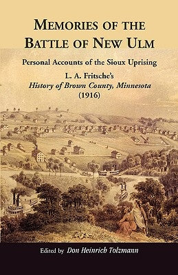 Memories of the Battle of New Ulm: Personal Accounts of the Sioux Uprising. L. A. Fritsche's History of Brown County, Minnesota (1916) by Tolzmann, Don Heinrich