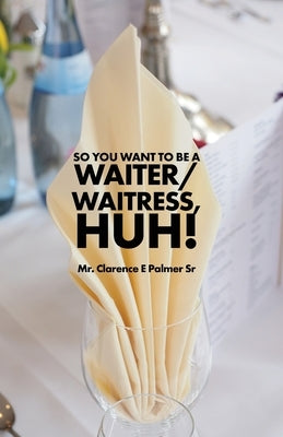 So You Want to Be a Waiter/Waitress, Huh! by Palmer, Clarence E.