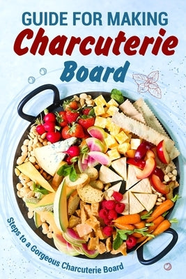 Guide for Making Charcuterie Board: Steps to a Gorgeous Charcuterie Board: Christmas Cookbook by Briggs, Zara