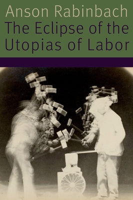 The Eclipse of the Utopias of Labor by Rabinbach, Anson