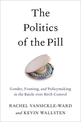 The Politics of the Pill: Gender, Framing, and Policymaking in the Battle Over Birth Control by Vansickle-Ward, Rachel