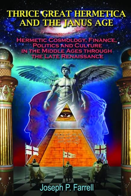 Thrice Great Hermetica and the Janus Age: Hermetic Cosmology, Finance, Politics and Culture in the Middle Ages Through the Late Renaissance by Farrell, Joseph P.
