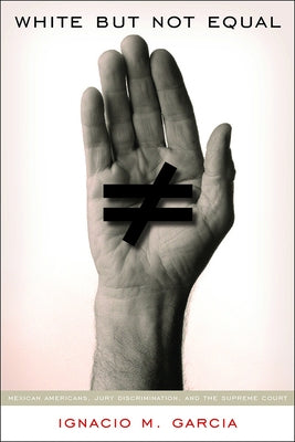 White But Not Equal: Mexican Americans, Jury Discrimination, and the Supreme Court by Garcia, Ignacio M.