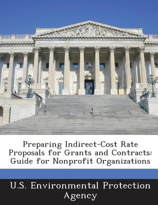 Preparing Indirect-Cost Rate Proposals for Grants and Contracts: Guide for Nonprofit Organizations by U S Environmental Protection Agency