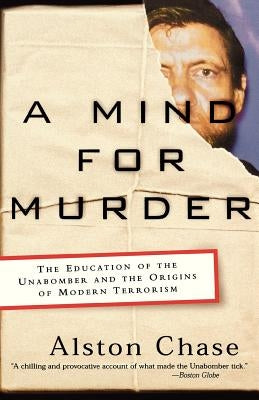 A Mind for Murder: The Education of the Unabomber and the Origins of Modern Terrorism by Chase, Alston