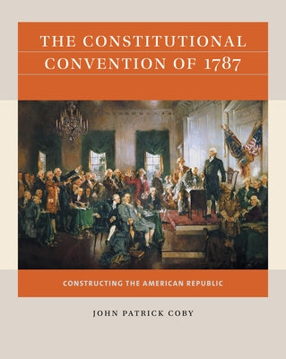 The Constitutional Convention of 1787: Constructing the American Republic by Coby, John Patrick