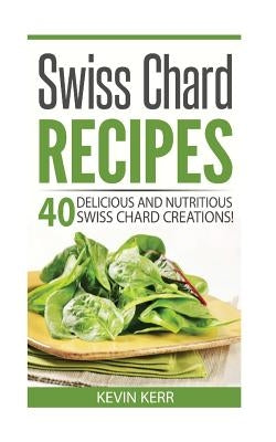 Swiss Chard Recipes: 40 Delicious and Nutritious Swiss Chard Recipes! by Kerr, Kevin