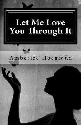 Let Me Love You Through It: The Inspiring True Stories of Victims, Becoming Survivors of Domestic Violence by Hoagland, Amberlee