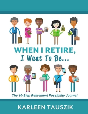When I Retire, I Want To Be...: The 10-Step Retirement Possibility Journal by Tauszik, Karleen