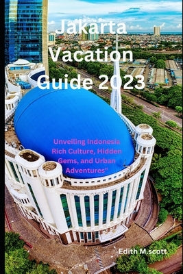 Jakarta Vacation Guide 2023: Unveiling Indonesia Rich Culture, Hidden Gems, and Urban Adventures" by M. Scott, Edith
