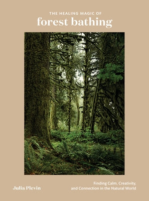 The Healing Magic of Forest Bathing: Finding Calm, Creativity, and Connection in the Natural World by Plevin, Julia
