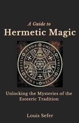 A Guide to Hermetic Magic: Unlocking the Mysteries of the Esoteric Tradition by Sefer, Louis