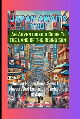 Japan Awaits You: An Adventurer's Guide To The Land Of The Rising Sun: Uncover Hidden Gems, Savor Local Flavours And Embrace The Rich Cu by Herring, Michael A.