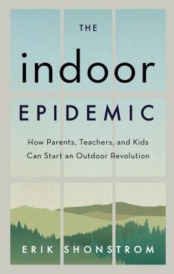 The Indoor Epidemic: How Parents, Teachers, and Kids Can Start an Outdoor Revolution by Shonstrom, Erik