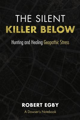 The Silent Killer Below: Hunting and Healing Geopathic Stress by Egby, Robert