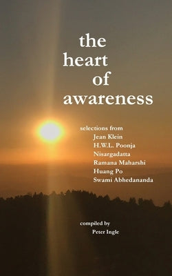 The Heart of Awareness: Selections from Jean Klein, HWL Poonja, Nisargadatta, Ramana Maharshi, Huang Po, and Swami Abhedananda by Ingle, Peter M.