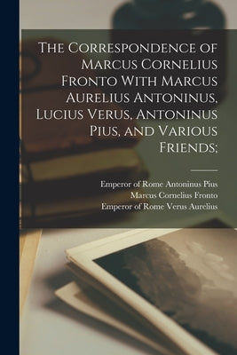 The Correspondence of Marcus Cornelius Fronto With Marcus Aurelius Antoninus, Lucius Verus, Antoninus Pius, and Various Friends; by Fronto, Marcus Cornelius
