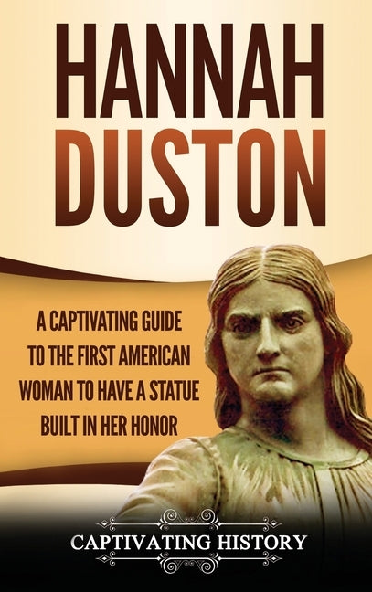 Hannah Duston: A Captivating Guide to the First American Woman to Have a Statue Built in Her Honor by History, Captivating