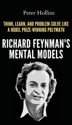 Richard Feynman's Mental Models: How to Think, Learn, and Problem-Solve Like a Nobel Prize-Winning Polymath by Hollins, Peter